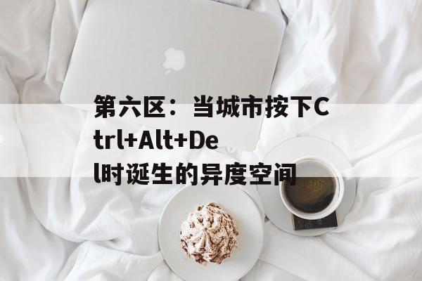 第六区:当城市按下Ctrl+Alt+Del时诞生的异度空间-第1张图片- 第六区:当城市按下Ctrl+Alt+Del时诞生的异度空间-第1张图片-