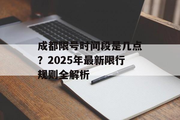 成都限号时间段是几点?2025年最新限行规则全解析-第1张图片- 成都限号时间段是几点?2025年最新限行规则全解析-第1张图片-