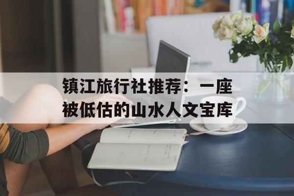 镇江旅行社推荐：一座被低估的山水人文宝库-第1张图片-