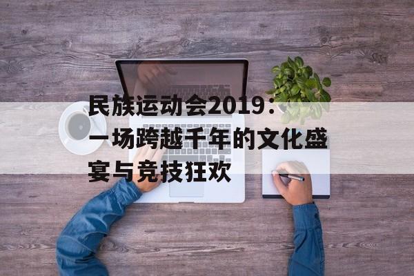 民族运动会2019：一场跨越千年的文化盛宴与竞技狂欢-第1张图片-