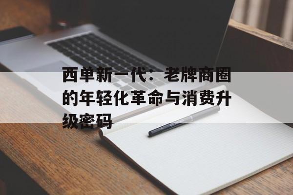 西单新一代：老牌商圈的年轻化革命与消费升级密码-第1张图片-