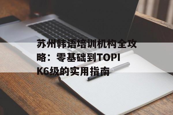 苏州韩语培训机构全攻略:零基础到TOPIK6级的实用指南-第1张图片- 苏州韩语培训机构全攻略:零基础到TOPIK6级的实用指南-第1张图片-