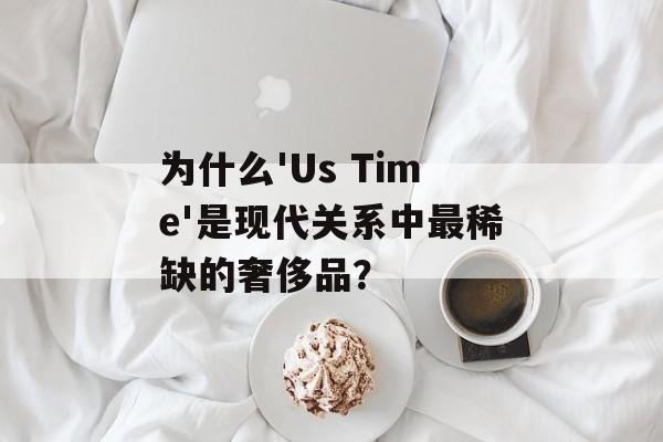 为什么'Us Time'是现代关系中最稀缺的奢侈品?-第1张图片- 为什么'Us Time'是现代关系中最稀缺的奢侈品?-第1张图片-