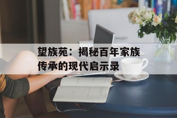 望族苑：揭秘百年家族传承的现代启示录-第1张图片-