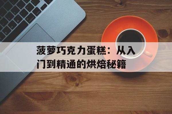 菠萝巧克力蛋糕：从入门到精通的烘焙秘籍-第1张图片-