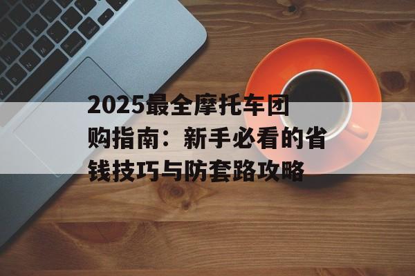 2025最全摩托车团购指南:新手必看的省钱技巧与防套路攻略-第1张图片- 2025最全摩托车团购指南:新手必看的省钱技巧与防套路攻略-第1张图片-
