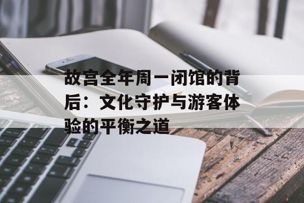 故宫全年周一闭馆的背后:文化守护与游客体验的平衡之道-第1张图片- 故宫全年周一闭馆的背后:文化守护与游客体验的平衡之道-第1张图片-