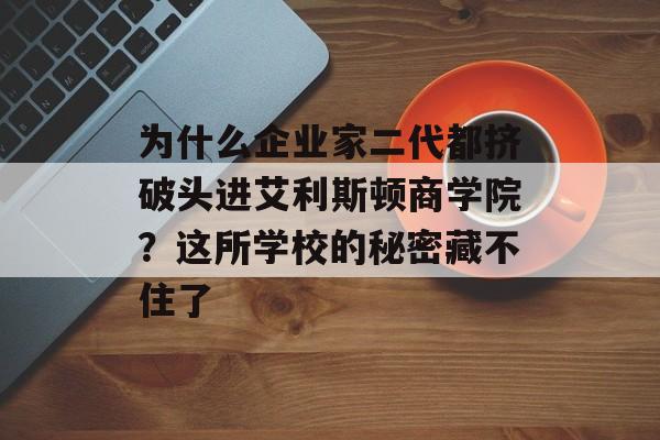 为什么企业家二代都挤破头进艾利斯顿商学院？这所学校的秘密藏不住了-第1张图片-