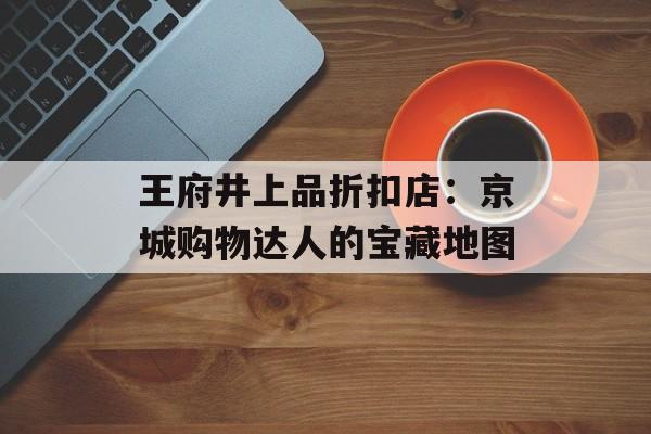 王府井上品折扣店：京城购物达人的宝藏地图-第1张图片-
