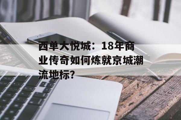 西单大悦城:18年商业传奇如何炼就京城潮流地标?-第1张图片- 西单大悦城:18年商业传奇如何炼就京城潮流地标?-第1张图片-
