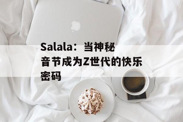 Salala：当神秘音节成为Z世代的快乐密码-第1张图片-