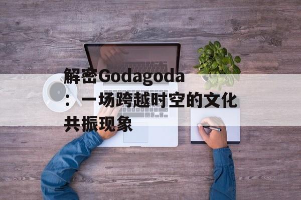 解密Godagoda:一场跨越时空的文化共振现象-第1张图片- 解密Godagoda:一场跨越时空的文化共振现象-第1张图片-