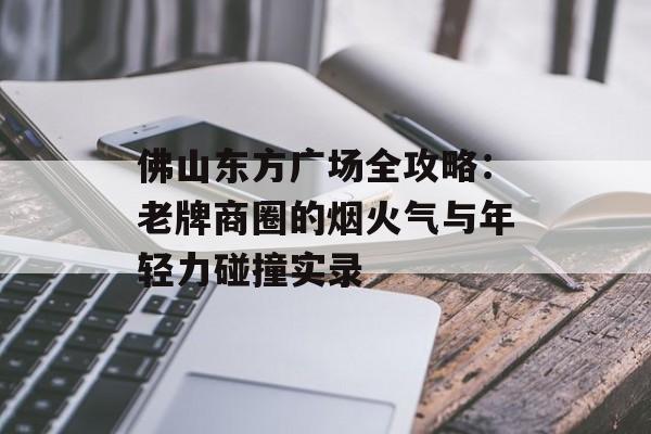 佛山东方广场全攻略:老牌商圈的烟火气与年轻力碰撞实录-第1张图片- 佛山东方广场全攻略:老牌商圈的烟火气与年轻力碰撞实录-第1张图片-