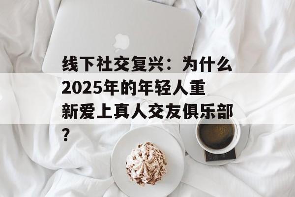 线下社交复兴：为什么2025年的年轻人重新爱上真人交友俱乐部？-第1张图片-