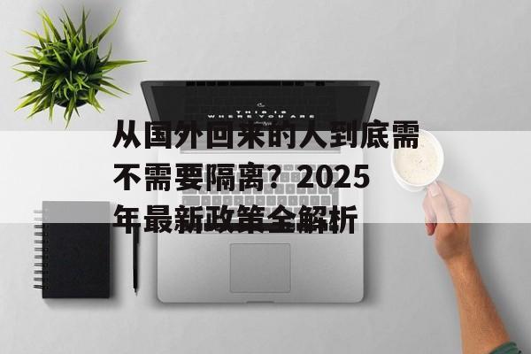 从国外回来的人到底需不需要隔离?2025年最新政策全解析-第1张图片- 从国外回来的人到底需不需要隔离?2025年最新政策全解析-第1张图片-