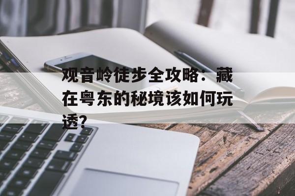 观音岭徒步全攻略：藏在粤东的秘境该如何玩透？-第1张图片-