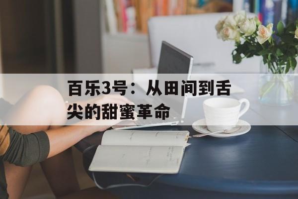 百乐3号:从田间到舌尖的甜蜜革命-第1张图片- 百乐3号:从田间到舌尖的甜蜜革命-第1张图片-