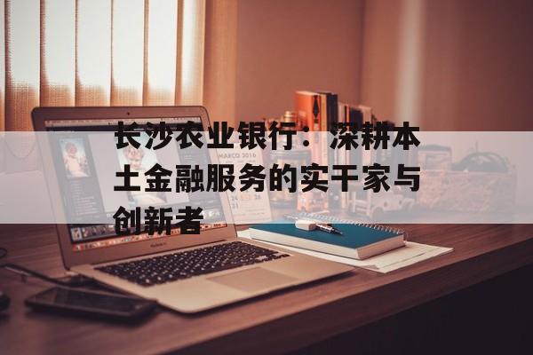 长沙农业银行:深耕本土金融服务的实干家与创新者-第1张图片- 长沙农业银行:深耕本土金融服务的实干家与创新者-第1张图片-