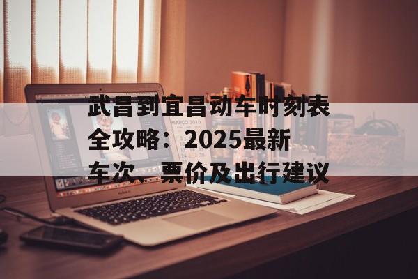 武昌到宜昌动车时刻表全攻略:2025最新车次、票价及出行建议-第1张图片- 武昌到宜昌动车时刻表全攻略:2025最新车次、票价及出行建议-第1张图片-