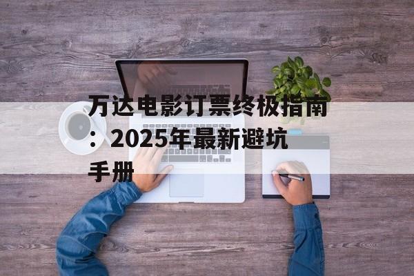万达电影订票终极指南:2025年最新避坑手册-第1张图片- 万达电影订票终极指南:2025年最新避坑手册-第1张图片-