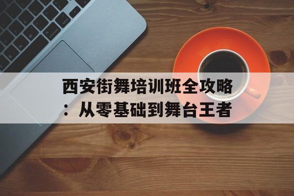 西安街舞培训班全攻略:从零基础到舞台王者-第1张图片- 西安街舞培训班全攻略:从零基础到舞台王者-第1张图片-