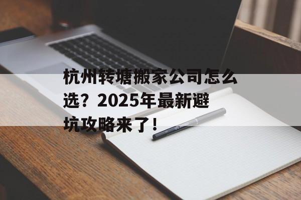 杭州转塘搬家公司怎么选？2025年最新避坑攻略来了！-第1张图片-