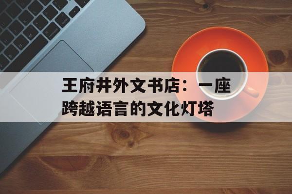 王府井外文书店:一座跨越语言的文化灯塔-第1张图片- 王府井外文书店:一座跨越语言的文化灯塔-第1张图片-