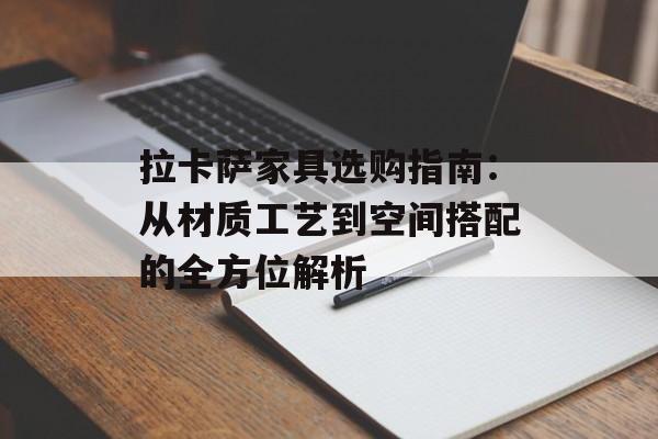 拉卡萨家具选购指南：从材质工艺到空间搭配的全方位解析-第1张图片-