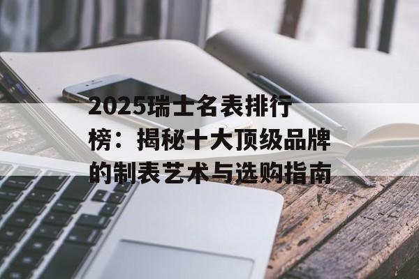 2025瑞士名表排行榜：揭秘十大顶级品牌的制表艺术与选购指南-第1张图片-