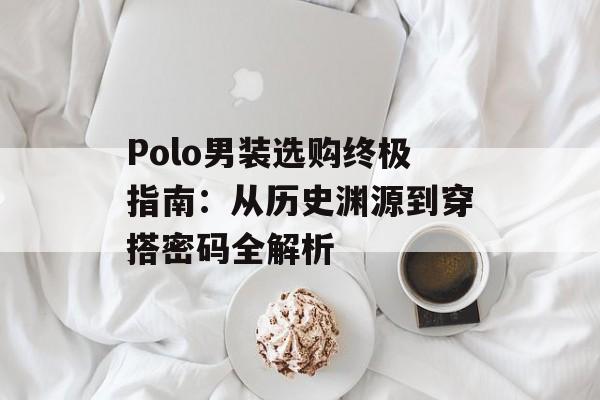 Polo男装选购终极指南:从历史渊源到穿搭密码全解析-第1张图片- Polo男装选购终极指南:从历史渊源到穿搭密码全解析-第1张图片-