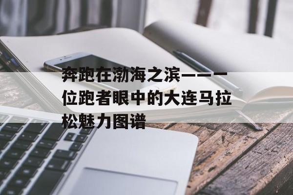 奔跑在渤海之滨——一位跑者眼中的大连马拉松魅力图谱-第1张图片- 奔跑在渤海之滨——一位跑者眼中的大连马拉松魅力图谱-第1张图片-