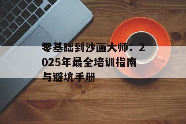 零基础到沙画大师:2025年最全培训指南与避坑手册-第1张图片- 零基础到沙画大师:2025年最全培训指南与避坑手册-第1张图片-