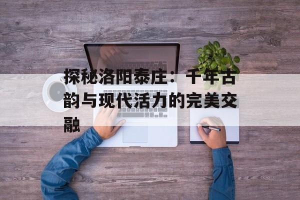 探秘洛阳泰庄：千年古韵与现代活力的完美交融-第1张图片-