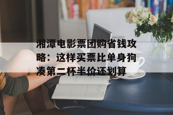 湘潭电影票团购省钱攻略:这样买票比单身狗凑第二杯半价还划算-第1张图片- 湘潭电影票团购省钱攻略:这样买票比单身狗凑第二杯半价还划算-第1张图片-