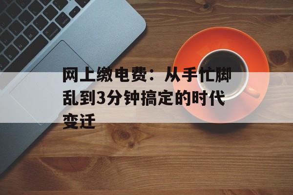 网上缴电费:从手忙脚乱到3分钟搞定的时代变迁-第1张图片- 网上缴电费:从手忙脚乱到3分钟搞定的时代变迁-第1张图片-