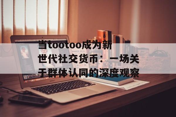 当tootoo成为新世代社交货币:一场关于群体认同的深度观察-第1张图片- 当tootoo成为新世代社交货币:一场关于群体认同的深度观察-第1张图片-