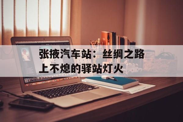 张掖汽车站：丝绸之路上不熄的驿站灯火-第1张图片-