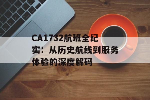 CA1732航班全纪实:从历史航线到服务体验的深度解码-第1张图片- CA1732航班全纪实:从历史航线到服务体验的深度解码-第1张图片-