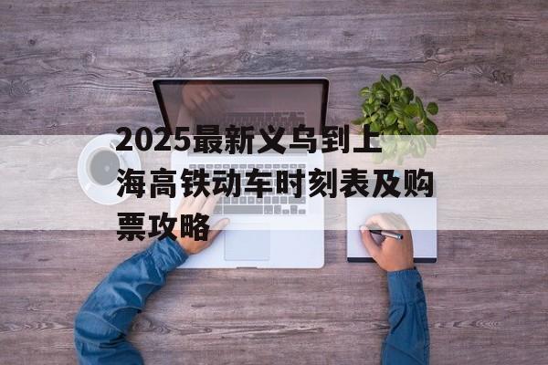 2025最新义乌到上海高铁动车时刻表及购票攻略-第1张图片- 2025最新义乌到上海高铁动车时刻表及购票攻略-第1张图片-
