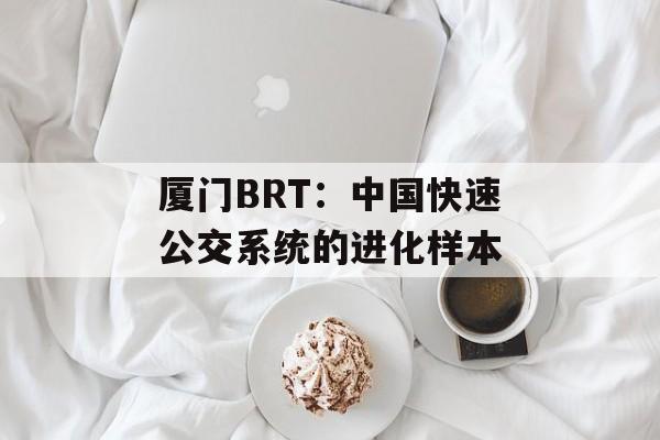 厦门BRT：中国快速公交系统的进化样本-第1张图片-