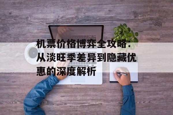 机票价格博弈全攻略：从淡旺季差异到隐藏优惠的深度解析-第1张图片-