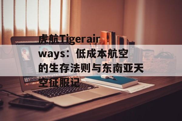 虎航Tigerairways：低成本航空的生存法则与东南亚天空征服记-第1张图片-