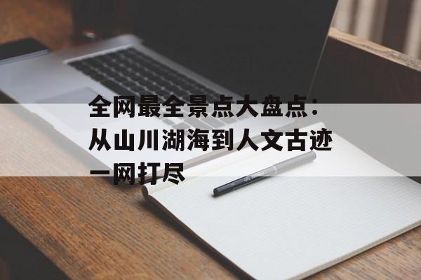 全网最全景点大盘点：从山川湖海到人文古迹一网打尽-第1张图片-