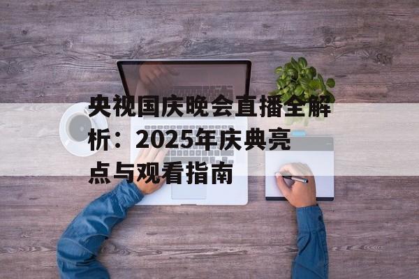 央视国庆晚会直播全解析：2025年庆典亮点与观看指南-第1张图片-