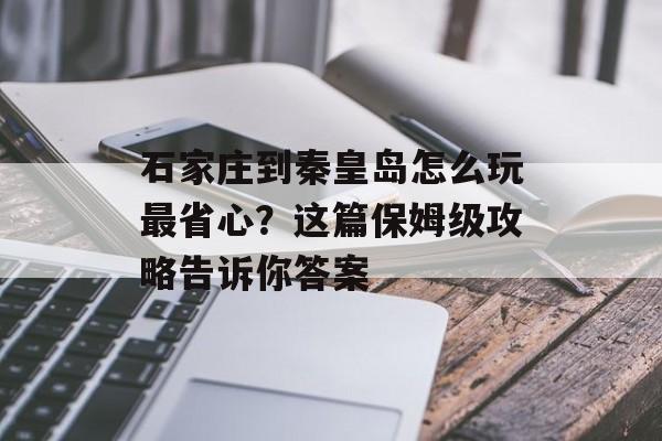 石家庄到秦皇岛怎么玩最省心?这篇保姆级攻略告诉你答案-第1张图片- 石家庄到秦皇岛怎么玩最省心?这篇保姆级攻略告诉你答案-第1张图片-