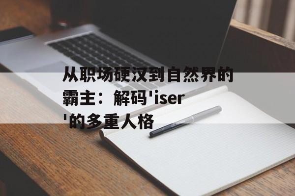 从职场硬汉到自然界的霸主:解码'iser'的多重人格-第1张图片- 从职场硬汉到自然界的霸主:解码'iser'的多重人格-第1张图片-