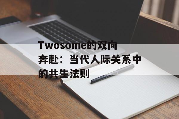 Twosome的双向奔赴：当代人际关系中的共生法则-第1张图片-