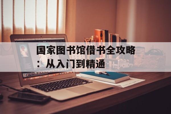 国家图书馆借书全攻略：从入门到精通-第1张图片-