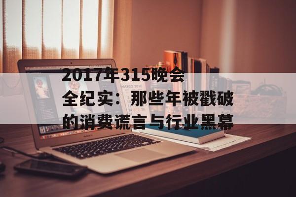 2017年315晚会全纪实:那些年被戳破的消费谎言与行业黑幕-第1张图片- 2017年315晚会全纪实:那些年被戳破的消费谎言与行业黑幕-第1张图片-