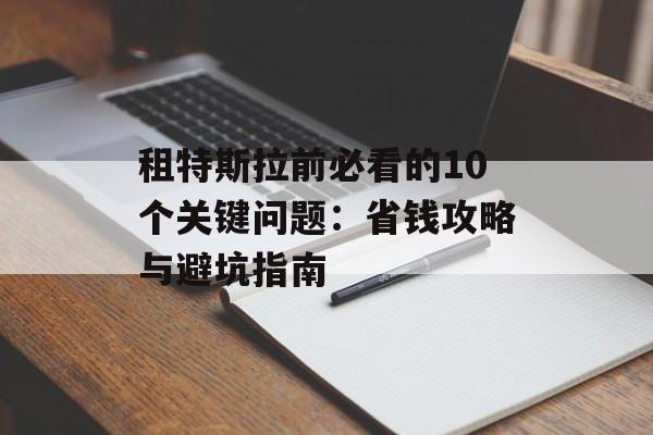 租特斯拉前必看的10个关键问题：省钱攻略与避坑指南-第1张图片-